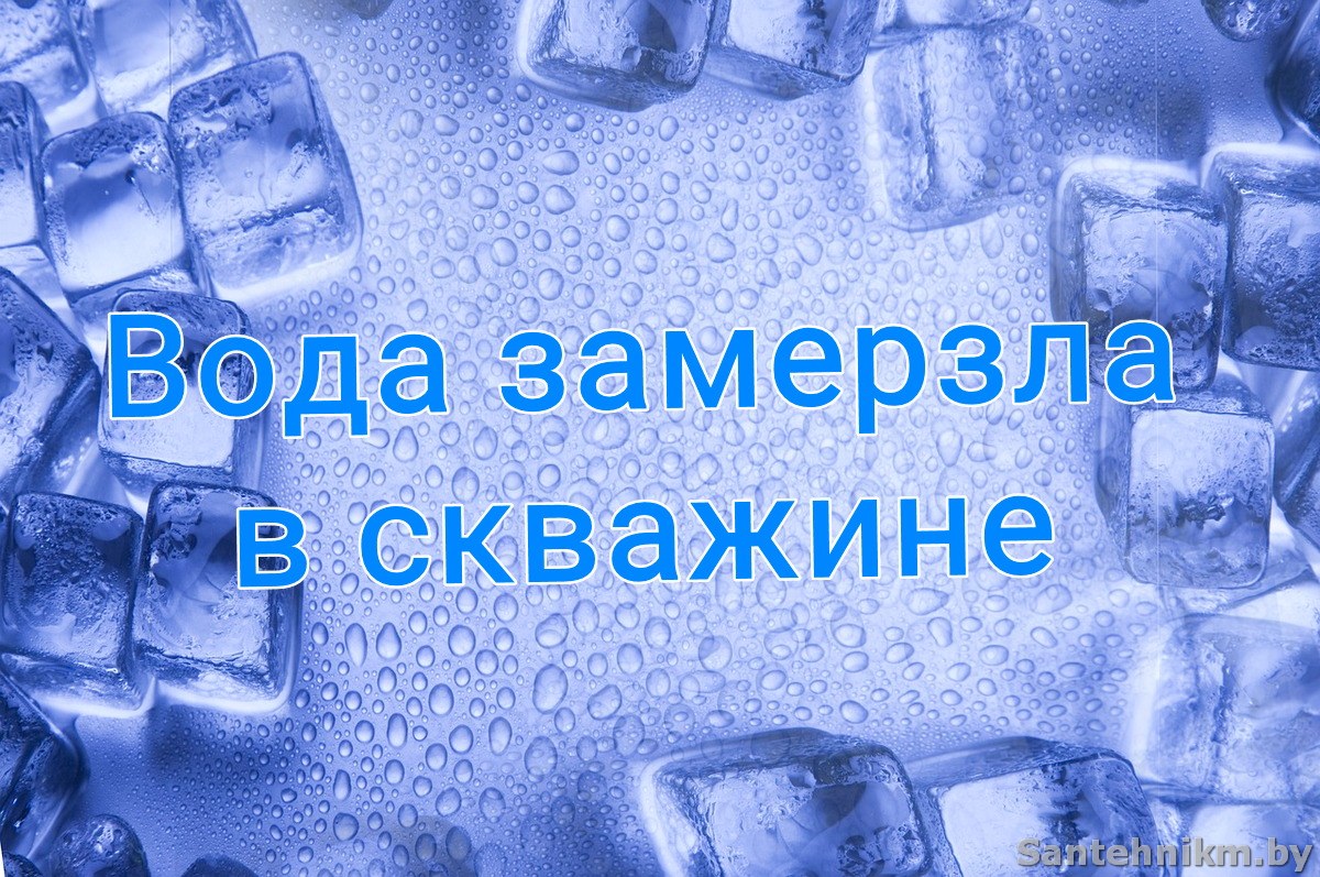 Вода замерзла в скважине: что делать? - Сантехник Минск Сервис